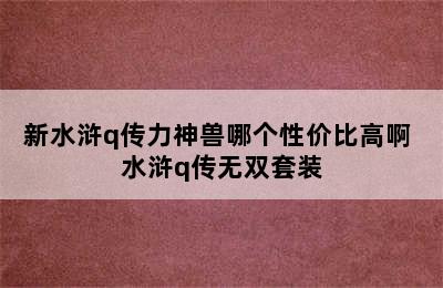 新水浒q传力神兽哪个性价比高啊 水浒q传无双套装